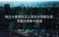<strong>每日大赛黑料</strong>怎么突然全网都在提，答案比想象中直接