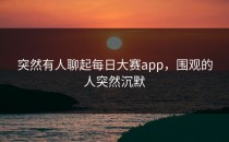 突然有人聊起每日大赛app，围观的人突然沉默