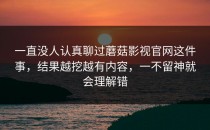 一直没人认真聊过蘑菇影视官网这件事，结果越挖越有内容，一不留神就会理解错