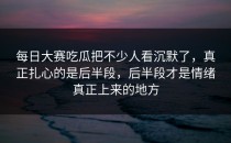 <strong>每日大赛吃瓜</strong>把不少人看沉默了，真正扎心的是后半段，后半段才是情绪真正上来的地方