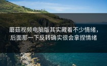 蘑菇视频电脑版其实藏着不少情绪，后面那一下反转确实很会拿捏情绪