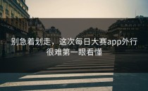 别急着划走，这次<strong>每日大赛app</strong>外行很难第一眼看懂