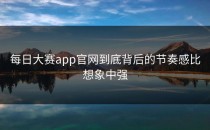 <strong>每日大赛app官网</strong>到底背后的节奏感比想象中强