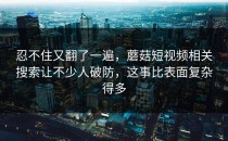 忍不住又翻了一遍，蘑菇短视频相关搜索让不少人破防，这事比表面复杂得多