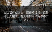 说实话有点上头，蘑菇短视频，意外地让人破防，有人看到一半就停不下来了