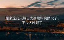 原来这几天每日大赛黑料突然火了，不少人吵翻了