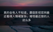 真的会有人不知道，蘑菇影视官网最近看得人情绪复杂，难怪最近搜的人这么多