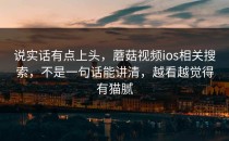 说实话有点上头，蘑菇视频ios相关搜索，不是一句话能讲清，越看越觉得有猫腻