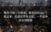 看完只剩一句离谱，蘑菇视频app下载这事，后面反转有点猛，一不留神就会理解错