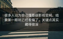 很多人以为自己懂蘑菇影视官网，结果第一眼就已经看偏了，关键点其实藏得很深