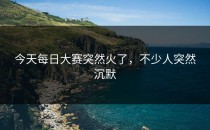 今天每日大赛突然火了，不少人突然沉默