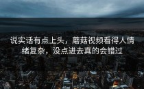 说实话有点上头，蘑菇视频看得人情绪复杂，没点进去真的会错过