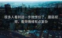 很多人看到这一步就愣住了，蘑菇视频，看完情绪有点复杂