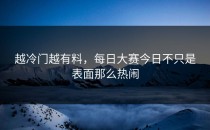 越冷门越有料，<strong>每日大赛今日</strong>不只是表面那么热闹