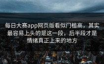 每日大赛app网页版看似门槛高，其实最容易上头的是这一段，后半段才是情绪真正上来的地方