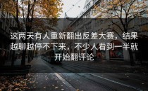 这两天有人重新翻出<strong>反差大赛</strong>，结果越聊越停不下来，不少人看到一半就开始翻评论
