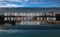 <strong>每日大赛ai</strong>相关话题又起了，评论区最在意的居然是这个，很多人看到最后才反应过来