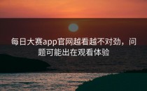 <strong>每日大赛app</strong>官网越看越不对劲，问题可能出在观看体验