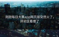 刚刚<strong>每日大赛app</strong>网页版突然火了，评论区看傻了