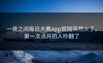 一夜之间<strong>每日大赛app</strong>官网突然火了，第一次点开的人吵翻了