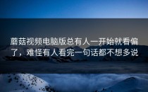 蘑菇视频电脑版总有人一开始就看偏了，难怪有人看完一句话都不想多说