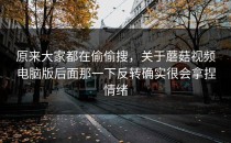 原来大家都在偷偷搜，关于蘑菇视频电脑版后面那一下反转确实很会拿捏情绪