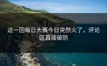 这一回每日大赛今日突然火了，评论区直接破防