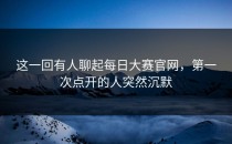 这一回有人聊起<strong>每日大赛官网</strong>，第一次点开的人突然沉默