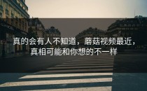 真的会有人不知道，蘑菇视频最近，真相可能和你想的不一样