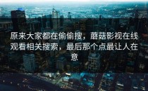 原来大家都在偷偷搜，蘑菇影视在线观看相关搜索，最后那个点最让人在意