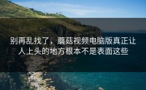 别再乱找了，蘑菇视频电脑版真正让人上头的地方根本不是表面这些