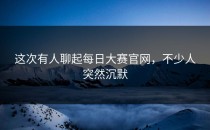 这次有人聊起<strong>每日大赛官网</strong>，不少人突然沉默