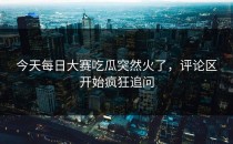 今天<strong>每日大赛吃瓜</strong>突然火了，评论区开始疯狂追问