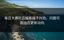 每日大赛吃瓜越看越不对劲，问题可能出在更新动向