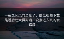 一夜之间风向全变了，蘑菇视频下载最近后劲大得离谱，没点进去真的会错过