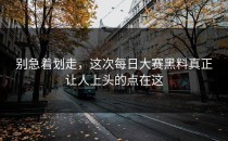 别急着划走，这次<strong>每日大赛黑料</strong>真正让人上头的点在这