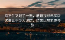 忍不住又翻了一遍，蘑菇视频电脑版这事让不少人破防，结果比想象更夸张