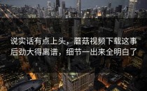 说实话有点上头，蘑菇视频下载这事后劲大得离谱，细节一出来全明白了