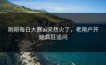 刚刚<strong>每日大赛ai</strong>突然火了，老用户开始疯狂追问