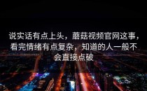 说实话有点上头，蘑菇视频官网这事，看完情绪有点复杂，知道的人一般不会直接点破
