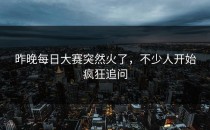 昨晚每日大赛突然火了，不少人开始疯狂追问