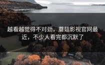 越看越觉得不对劲，蘑菇影视官网最近，不少人看完都沉默了