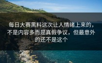 <strong>每日大赛黑料</strong>这次让人情绪上来的，不是内容多而是真假争议，但最意外的还不是这个