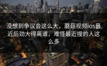 没想到争议会这么大，蘑菇视频ios最近后劲大得离谱，难怪最近搜的人这么多