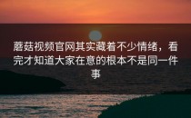 蘑菇视频官网其实藏着不少情绪，看完才知道大家在意的根本不是同一件事