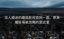 没人细讲的蘑菇影视官网一面，原来最容易被忽略的是这里