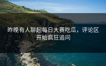 昨晚有人聊起<strong>每日大赛吃瓜</strong>，评论区开始疯狂追问