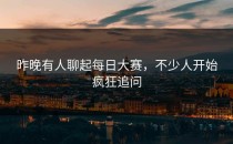 昨晚有人聊起每日大赛，不少人开始疯狂追问