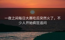 一夜之间<strong>每日大赛吃瓜</strong>突然火了，不少人开始疯狂追问