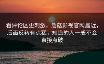看评论区更刺激，蘑菇影视官网最近，后面反转有点猛，知道的人一般不会直接点破